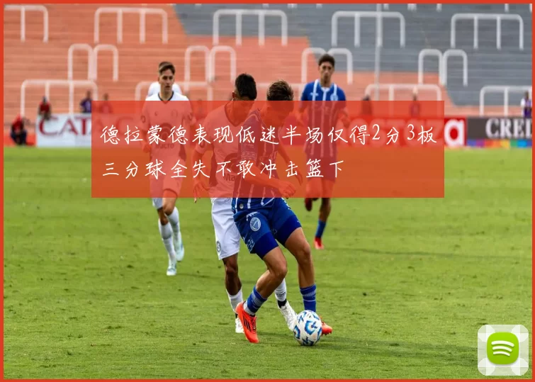 德拉蒙德表现低迷半场仅得2分3板三分球全失不敢冲击篮下