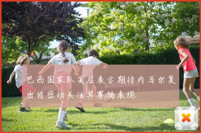 巴西国家队高层表示期待内马尔复出将密切关注其赛场表现