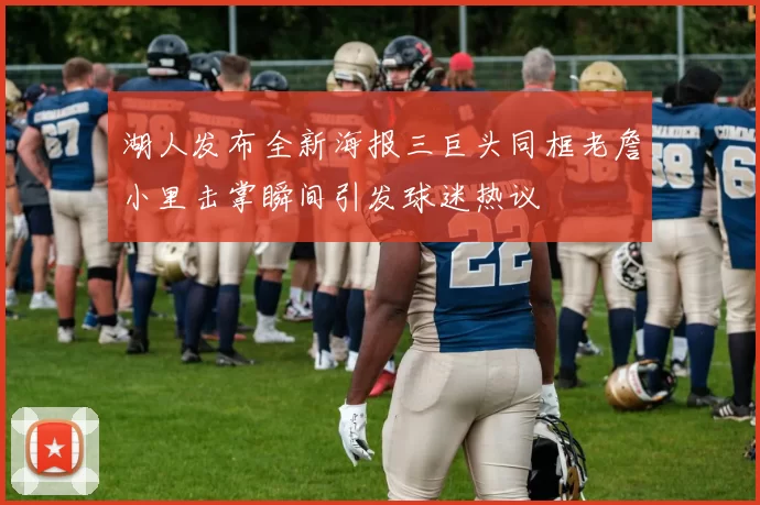 湖人发布全新海报三巨头同框老詹小里击掌瞬间引发球迷热议