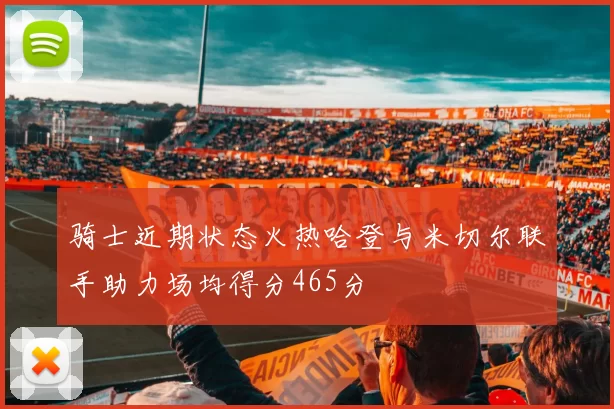 骑士近期状态火热哈登与米切尔联手助力场均得分465分