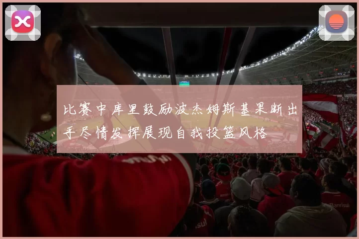 比赛中库里鼓励波杰姆斯基果断出手尽情发挥展现自我投篮风格