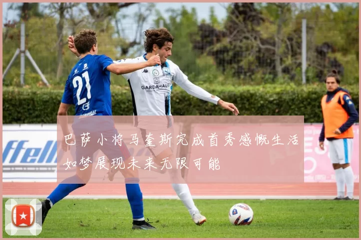 巴萨小将马奎斯完成首秀感慨生活如梦展现未来无限可能