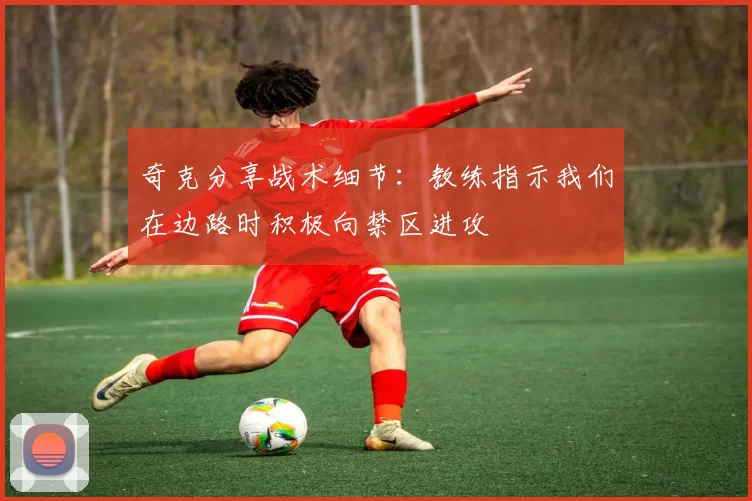奇克分享战术细节：教练指示我们在边路时积极向禁区进攻