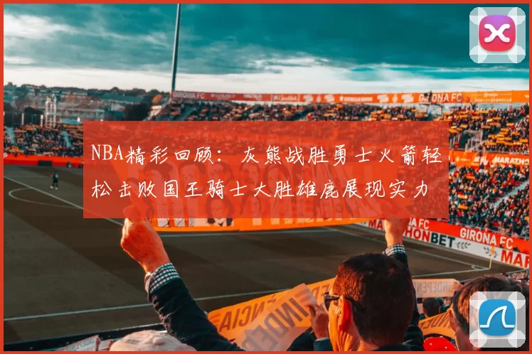 NBA精彩回顾：灰熊战胜勇士火箭轻松击败国王骑士大胜雄鹿展现实力