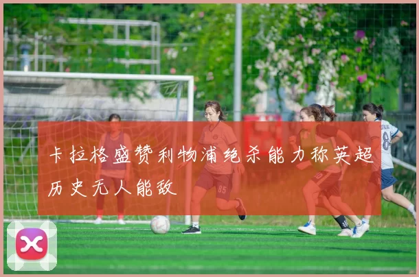卡拉格盛赞利物浦绝杀能力称英超历史无人能敌
