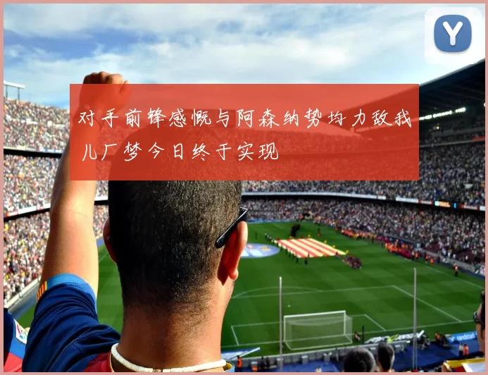 对手前锋感慨与阿森纳势均力敌我儿厂梦今日终于实现
