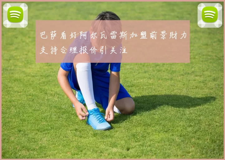 巴萨看好阿尔瓦雷斯加盟前景财力支持合理报价引关注