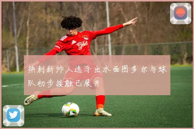 热刺新帅人选浮出水面图多尔与球队初步接触已展开