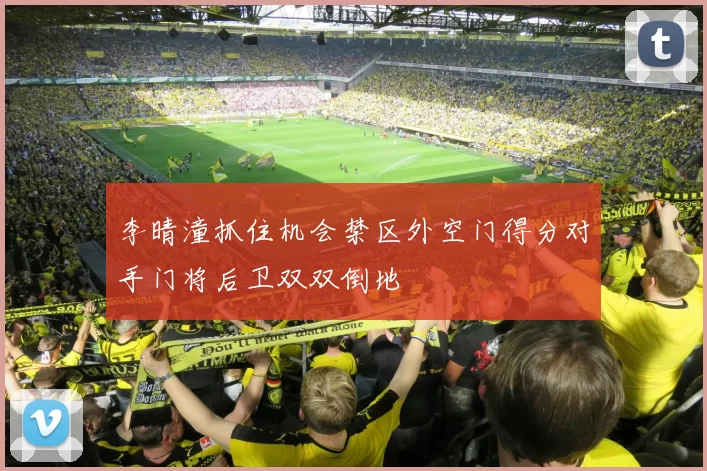 李晴潼抓住机会禁区外空门得分对手门将后卫双双倒地