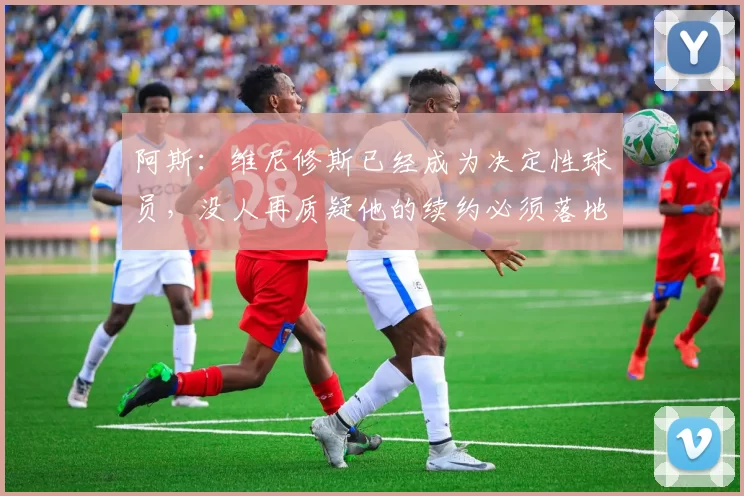阿斯：维尼修斯已经成为决定性球员，没人再质疑他的续约必须落地