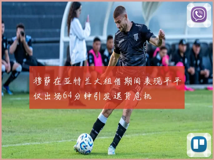 穆萨在亚特兰大租借期间表现平平仅出场64分钟引发退货危机