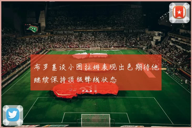 布罗基谈小图拉姆表现出色期待他继续保持顶级锋线状态