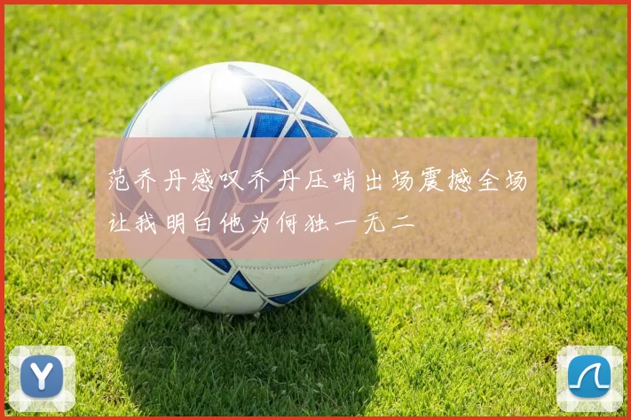范乔丹感叹乔丹压哨出场震撼全场让我明白他为何独一无二