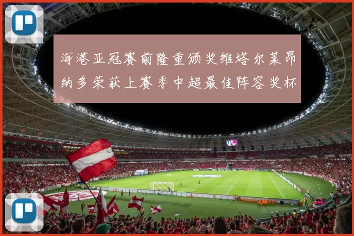 海港亚冠赛前隆重颁奖维塔尔莱昂纳多荣获上赛季中超最佳阵容奖杯