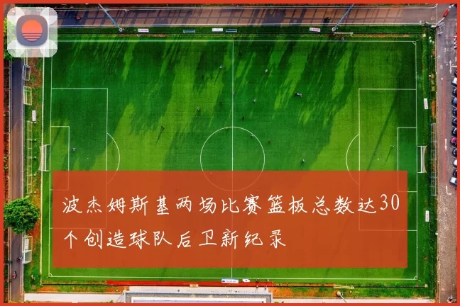 波杰姆斯基两场比赛篮板总数达30个创造球队后卫新纪录